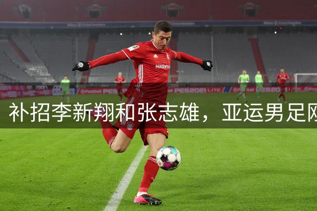 补招李新翔和张志雄，亚运男足刚集结就减员