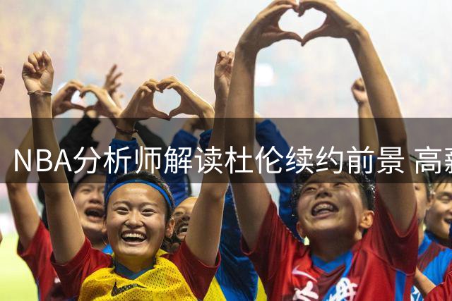 NBA分析师解读杜伦续约前景 高薪先例或引发连锁反应